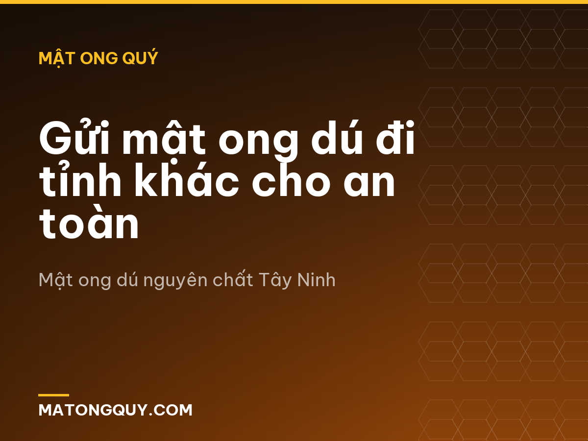 Gửi mật ong dú đi tỉnh khác cho an toàn