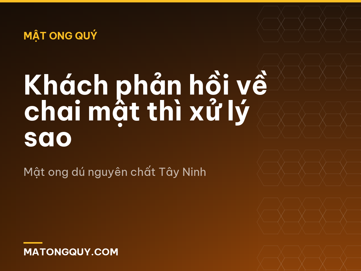 Khách phản hồi về chai mật thì xử lý sao